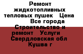 Ремонт жидкотопливных тепловых пушек › Цена ­ 500 - Все города Строительство и ремонт » Услуги   . Свердловская обл.,Кушва г.